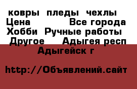 ковры ,пледы, чехлы › Цена ­ 3 000 - Все города Хобби. Ручные работы » Другое   . Адыгея респ.,Адыгейск г.